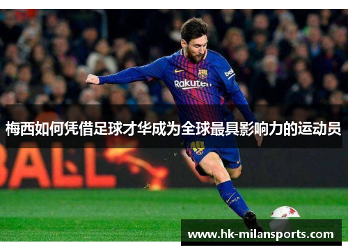梅西如何凭借足球才华成为全球最具影响力的运动员