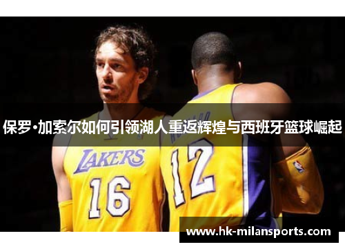 保罗·加索尔如何引领湖人重返辉煌与西班牙篮球崛起