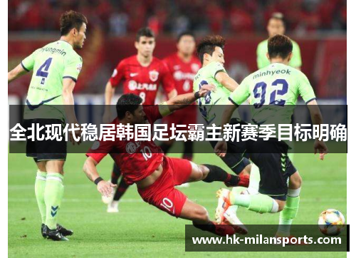 全北现代稳居韩国足坛霸主新赛季目标明确