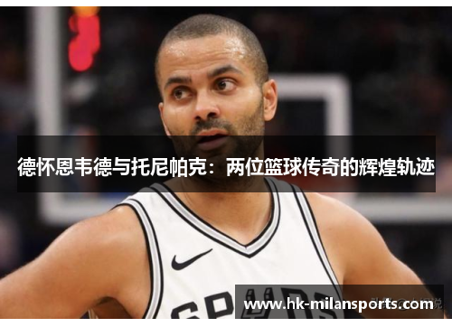 德怀恩韦德与托尼帕克：两位篮球传奇的辉煌轨迹