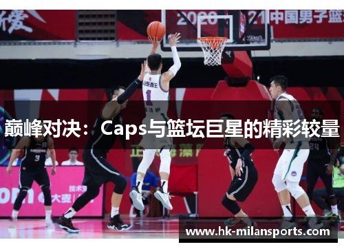 巅峰对决：Caps与篮坛巨星的精彩较量