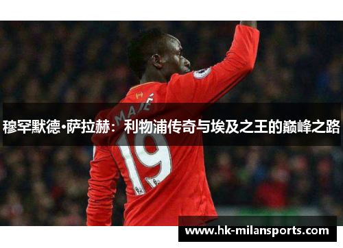 穆罕默德·萨拉赫：利物浦传奇与埃及之王的巅峰之路