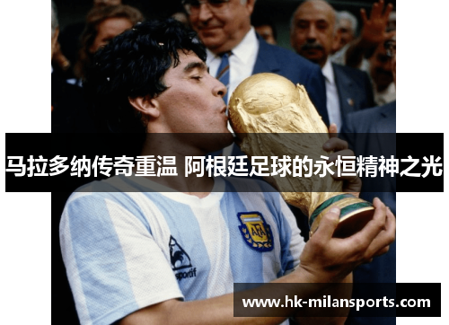 马拉多纳传奇重温 阿根廷足球的永恒精神之光