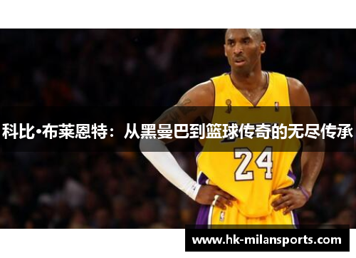 科比·布莱恩特：从黑曼巴到篮球传奇的无尽传承