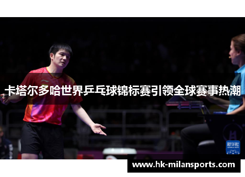 卡塔尔多哈世界乒乓球锦标赛引领全球赛事热潮