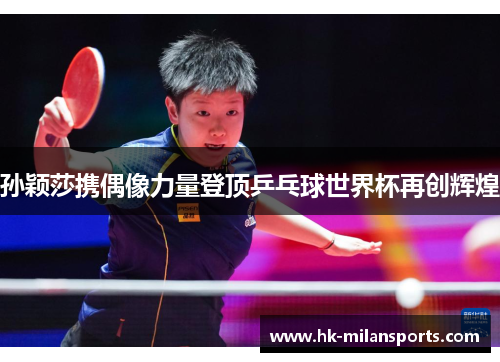 孙颖莎携偶像力量登顶乒乓球世界杯再创辉煌
