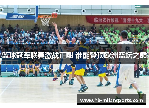 篮球冠军联赛激战正酣 谁能登顶欧洲篮坛之巅