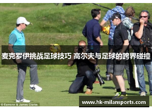 麦克罗伊挑战足球技巧 高尔夫与足球的跨界碰撞