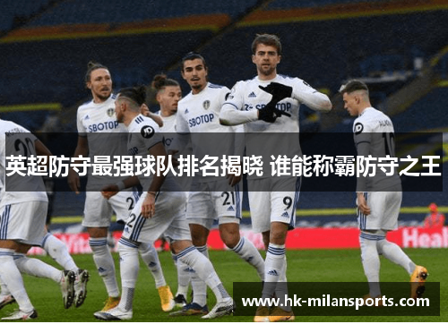 英超防守最强球队排名揭晓 谁能称霸防守之王