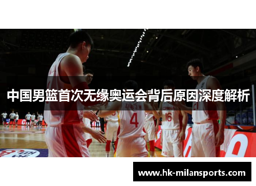 中国男篮首次无缘奥运会背后原因深度解析